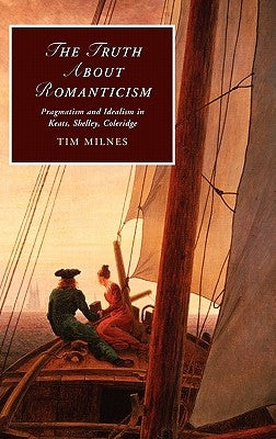 The Truth about Romanticism: Pragmatism and Idealism in Keats, Shelley, Coleridge by Milnes, Tim