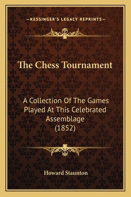 The Chess Tournament: A Collection of the Games Played at This Celebrated Assemblage (1852) by Staunton, Howard