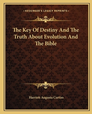 The Key of Destiny and the Truth about Evolution and the Bible by Curtiss, Harriette Augusta