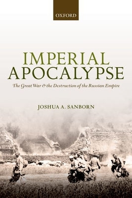 Imperial Apocalypse: The Great War and the Destruction of the Russian Empire by Sanborn, Joshua A.