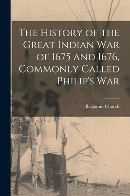 The History of the Great Indian War of 1675 and 1676, Commonly Called Philip's War by Church, Benjamin