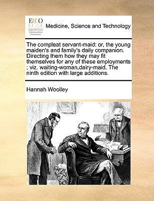 The Compleat Servant-Maid: Or, the Young Maiden's and Family's Daily Companion. Directing Them How They May Fit Themselves for Any of These Emplo by Woolley, Hannah