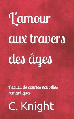 L'amour aux travers des âges: Recueil de nouvelles romantiques by Knight, C. a.
