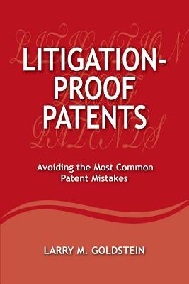Litigation-Proof Patents: Avoiding the Most Common Patent Mistakes by Goldstein, Larry M.