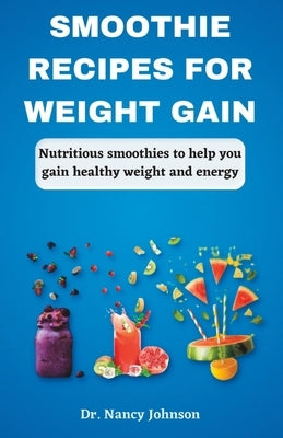 Smoothie Recipes For Weight Gain: Nutritious Smoothies To Help You Gain Healthy Weight And Energy by Johnson, Nancy
