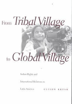 From Tribal Village to Global Village: Indian Rights and International Relations in Latin America by Brysk, Alison