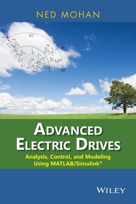 Advanced Electric Drives: Analysis, Control, and Modeling Using MATLAB / Simulink by Mohan, Ned