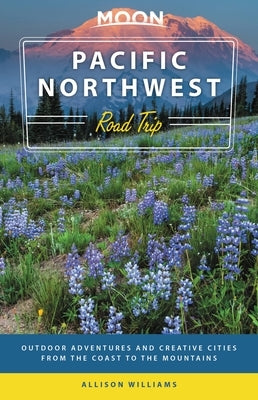 Moon Pacific Northwest Road Trip: Outdoor Adventures and Creative Cities from the Coast to the Mountains by Williams, Allison