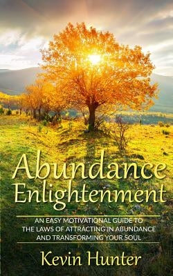 Abundance Enlightenment: An Easy Motivational Guide to the Laws of Attracting in Abundance and Transforming Your Soul by Hunter, Kevin