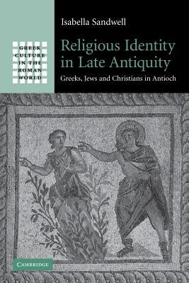 Religious Identity in Late Antiquity: Greeks, Jews and Christians in Antioch by Sandwell, Isabella