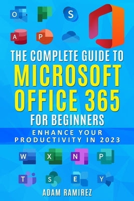 The Complete Guide to Microsoft Office 365 for Beginners: Enhance Your Productivity in 2023 by Adam, Ramirez