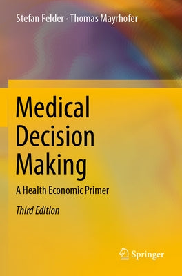 Medical Decision Making: A Health Economic Primer by Felder, Stefan