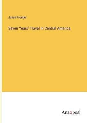 Seven Years' Travel in Central America by Froebel, Julius