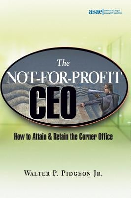 The Not-For-Profit CEO: How to Attain and Retain the Corner Office by Pidgeon, Walter P.