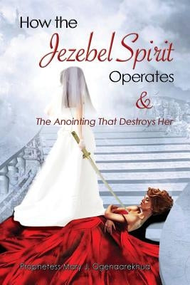 How the Jezebel Spirit Operates and The Anointing that Destroys Her by Ogenaarekhua, Mary J.