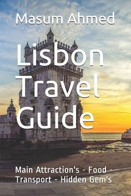 Lisbon Travel Guide: Main Attractions - Food - Transport - Hidden Gems by Ahmed, Masum