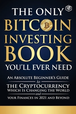 The Only Bitcoin Investing Book You'll Ever Need: An Absolute Beginner's Guide to the Cryptocurrency Which Is Changing the World and Your Finances in by Sanage Publishing House