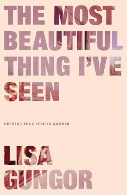 The Most Beautiful Thing I've Seen: Opening Your Eyes to Wonder by Gungor, Lisa