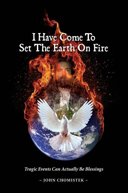 I Have Come To Set The Earth On Fire: Tragic Events Can Actually Be Blessings by Chomistek, John Michael