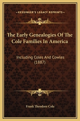 The Early Genealogies of the Cole Families in America: Including Coles and Cowles (1887) by Cole, Frank Theodore