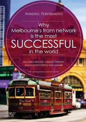 Why Melbourne's Tram Network is the most SUCCESSFUL in the world: The world's BIGGEST & LONGEST SERVING tram network by Perfrement, Aymeric I. J.