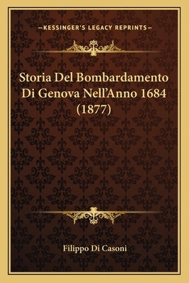 Storia Del Bombardamento Di Genova Nell'Anno 1684 (1877) by Di Casoni, Filippo