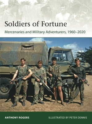 Soldiers of Fortune: Mercenaries and Military Adventurers, 1960-2020 by Rogers, Anthony