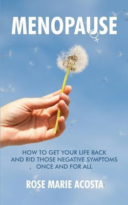 Menopause: How to Get Your Life Back and Rid Those Negative Symptoms Once and For All by Acosta, Rose Marie