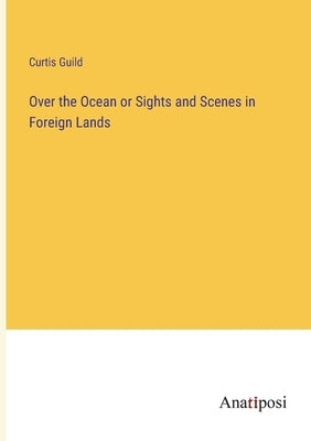 Over the Ocean or Sights and Scenes in Foreign Lands by Guild, Curtis