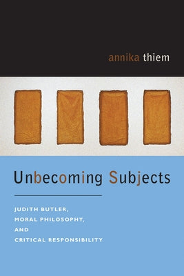 Unbecoming Subjects: Judith Butler, Moral Philosophy, and Critical Responsibility by Thiem, Annika