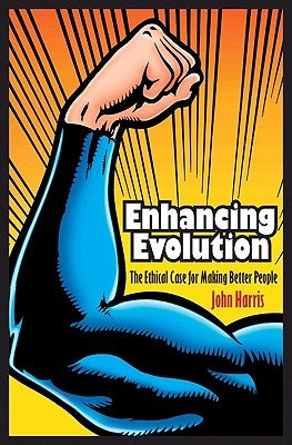 Enhancing Evolution: The Ethical Case for Making Better People by Harris, John