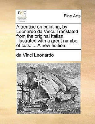 A Treatise on Painting, by Leonardo Da Vinci. Translated from the Original Italian. Illustrated with a Great Number of Cuts. ... a New Edition. by Leonardo, Da Vinci