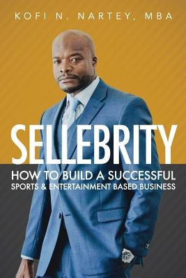 Sellebrity: How to Build a Successful Sports & Entertainment Based Business by Nartey, Kofi N.