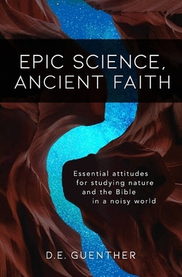 Epic Science, Ancient Faith: Essential attitudes for studying nature and the Bible in a noisy world by Guenther, D. E.