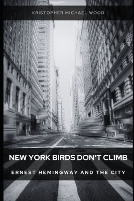 New York Birds Don't Climb: Ernest Hemingway and The City by Wood, Kristopher Michael