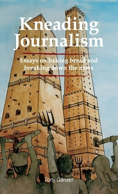 Kneading Journalism: Essays on baking bread and breaking down the news by Ganzer, Tony
