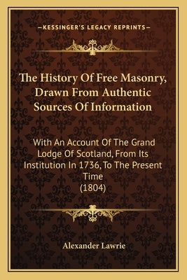 The History Of Free Masonry, Drawn From Authentic Sources Of Information: With An Account Of The Grand Lodge Of Scotland, From Its Institution In 1736 by Lawrie, Alexander