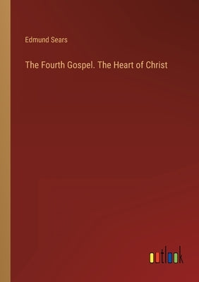 The Fourth Gospel. The Heart of Christ by Sears, Edmund