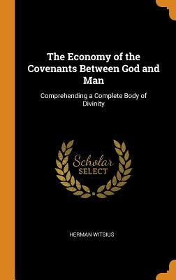 The Economy of the Covenants Between God and Man: Comprehending a Complete Body of Divinity by Witsius, Herman