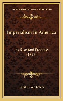 Imperialism in America: Its Rise and Progress (1893) by Emery, Sarah E. Van