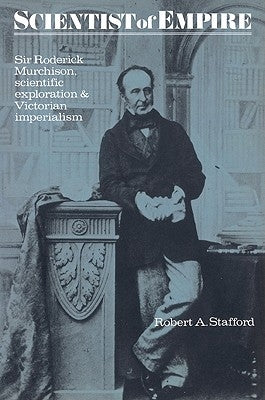 Scientist of Empire: Sir Roderick Murchison, Scientific Exploration and Victorian Imperialism by Stafford, Robert A.