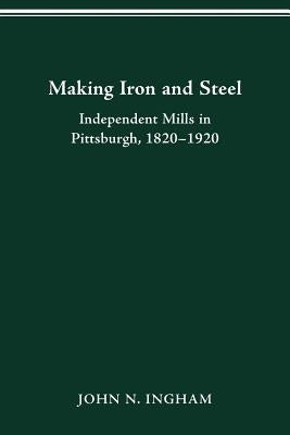 Making Iron Steel: Independent Mills in Pittsburgh, 1820-19 by Ingham, John N.