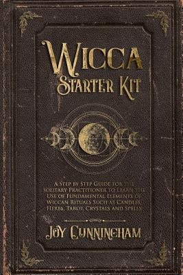 Wicca Starter Kit: A Step by Step Guide for the Solitary Practitioner to Learn the Use of Fundamental Elements of Wiccan Rituals Such as by Cunningham, Joy