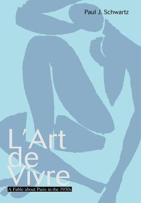 L'Art de Vivre: A Fable about Paris in the 1930s by Schwartz, Paul J.