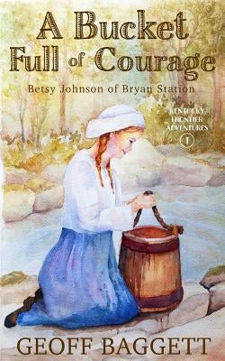 A Bucket Full of Courage: Betsy Johnson of Bryan Station by Baggett, Geoff