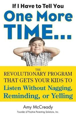 If I Have to Tell You One More Time...: The Revolutionary Program That Gets Your Kids to Listen Without Nagging, Remindi Ng, or Yelling by McCready, Amy