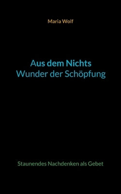 Aus dem Nichts - Wunder der Schöpfung: Staunendes Nachdenken als Gebet by Wolf, Maria