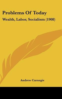 Problems Of Today: Wealth, Labor, Socialism (1908) by Carnegie, Andrew