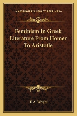 Feminism in Greek Literature from Homer to Aristotle by Wright, F. A.