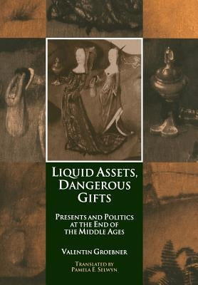 Liquid Assets, Dangerous Gifts: Presents and Politics at the End of the Middle Ages by Groebner, Valentin